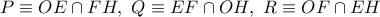 P\equiv OE\cap FH,\ Q\equiv EF\cap OH,\ R\equiv OF\cap EH