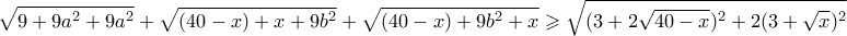 \displaystyle{\sqrt{9 + 9a^2 + 9a^2} + \sqrt{(40-x) + x + 9b^2} + \sqrt{(40-x) + 9b^2 + x} \geqslant \sqrt{(3 + 2\sqrt{40-x})^2 + 2(3+\sqrt{x})^2}} \displaystyle{\sqrt{9 + 9a^2 + 9a^2} + \sqrt{(40-x) + x + 9b^2} + \sqrt{(40-x) + 9b^2 + x} \geqslant \sqrt{(3 + 2\sqrt{40-x})^2 + 2(3+\sqrt{x})^2}}