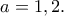 a=1,2.