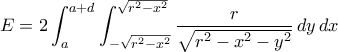 E=2\displaystyle\int_{a}^{a+d}\int_{-\sqrt{r^{2}-x^{2}}}^{\sqrt{r^{2}-x^{2}}}\frac{r}{\sqrt{r^{2}-x^{2}-y^{2}}}\,dy\,dx