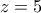 \displaystyle{z=5}