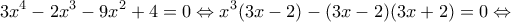 \displaystyle 3{x^4} - 2{x^3} - 9{x^2} + 4 = 0 \Leftrightarrow {x^3}(3x - 2) - (3x - 2)(3 x+ 2) = 0 \Leftrightarrow \displaystyle 3{x^4} - 2{x^3} - 9{x^2} + 4 = 0 \Leftrightarrow {x^3}(3x - 2) - (3x - 2)(3 x+ 2) = 0 \Leftrightarrow