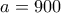 a=900