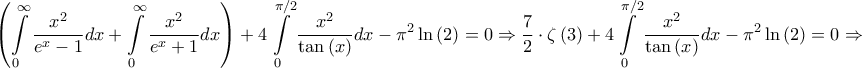 \displaystyle{\left( {\int\limits_0^\infty  {\frac{{{x^2}}}{{{e^x} - 1}}dx}  + \int\limits_0^\infty  {\frac{{{x^2}}}{{{e^x} + 1}}dx} } \right) + 4\int\limits_0^{\pi /2} {\frac{{{x^2}}}{{\tan \left( x \right)}}dx}  - {\pi ^2}\ln \left( 2 \right) = 0 \Rightarrow \frac{7}{2} \cdot \zeta \left( 3 \right) + 4\int\limits_0^{\pi /2} {\frac{{{x^2}}}{{\tan \left( x \right)}}dx}  - {\pi ^2}\ln \left( 2 \right) = 0 \Rightarrow }