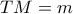 TM = m