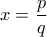 x=\displaystyle\frac{p}{q}
