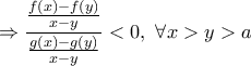 \displaystyle{\Rightarrow \frac {\frac {f(x)-f(y)}{x-y}}{\frac {g(x)-g(y)}{x-y}}<0,\ \forall x>y>a}