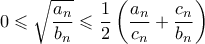 \displaystyle 0 \leqslant \sqrt{\frac{a_n}{b_n}} \leqslant \frac{1}{2} \left( \frac{a_n}{c_n} + \frac{c_n}{b_n} \right)