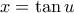 x = \tan{u}