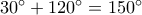 30^\circ + 120^\circ = 150^\circ 30^\circ + 120^\circ = 150^\circ