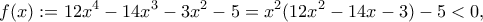 \displaystyle{f(x):=12{{x}^{4}}-14{{x}^{3}}-3{{x}^{2}}-5=x^2(12x^2-14x-3)-5<0,}