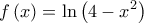   \displaystyle  f\left( x \right) = \ln \left( {4 - {x^2}} \right)