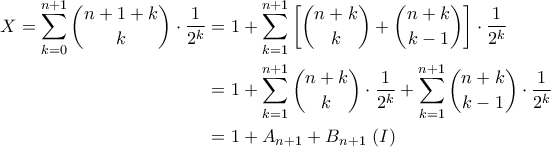 \displaystyle{\begin{aligned}X=\sum_{k=0}^{n+1}\binom{n+1+k}{k}\cdot \frac{1}{2^{k}}&=1+\sum_{k=1}^{n+1}\left[\binom{n+k}{k}+\binom{n+k}{k-1}\right]\cdot \frac{1}{2^{k}}\\&=1+\sum_{k=1}^{n+1}\binom{n+k}{k}\cdot \frac{1}{2^{k}}+\sum_{k=1}^{n+1}\binom{n+k}{k-1}\cdot \frac{1}{2^{k}}\\&=1+A_{n+1}+B_{n+1}\,\,(I)\end{aligned}}