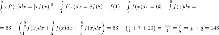 \begin{array}{l} 
\int\limits_1^8 x {f^\prime }(x)dx = \left[ {xf(x)} \right]_1^8 - \int\limits_1^8 {f(x)dx}  = 8f(8) - f(1) - \int\limits_1^8 {f(x)dx}  = 63 - \int\limits_1^8 {f(x)dx}  = \\ 
\\ 
 = 63 - \left( {\int\limits_1^2 {f(x)dx}  + \int\limits_2^4 {f(x)dx}  + \int\limits_4^8 {f(x)dx} } \right) = 63 - \left( {\frac{5}{4} + 7 + 20} \right) = \frac{{139}}{4} = \frac{p}{q} \Rightarrow p + q = 143 
\end{array}