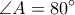  \displaystyle  \angle A= 80^\circ 