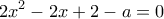 \displaystyle 2{x^2} - 2x + 2 - a = 0 \displaystyle 2{x^2} - 2x + 2 - a = 0