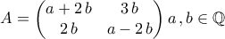 \displaystyle{A=\begin{pmatrix}
a+2\,b&3\,b \\
2\,b& a-2\,b
\end{pmatrix}a\,,b\in\mathbb{Q}} \displaystyle{A=\begin{pmatrix}
a+2\,b&3\,b \\
2\,b& a-2\,b
\end{pmatrix}a\,,b\in\mathbb{Q}}