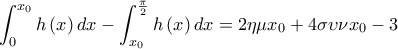 \displaystyle{\int_{0}^{x_{0}}h\left( x\right) dx-\int_{x_{0}}^{\frac{\pi }{2}}h\left( x\right) dx=\allowbreak 2\eta \mu x_{0}+4\sigma \upsilon \nu x_{0}-3}