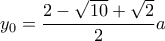 \displaystyle \;\;\; y_0=\frac{2-\sqrt{10}+\sqrt{2}}{2}a