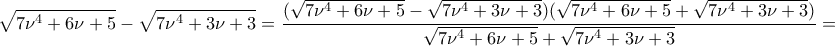 \displaystyle{\sqrt{7\nu ^4+6\nu +5}-\sqrt{7\nu ^4+3\nu +3}=\frac{(\sqrt{7\nu ^4+6\nu +5}-\sqrt{7\nu ^4+3\nu +3})(\sqrt{7\nu ^4+6\nu +5}+\sqrt{7\nu ^4+3\nu +3})}{\sqrt{7\nu ^4+6\nu +5}+\sqrt{7\nu ^4+3\nu +3}}=} \displaystyle{\sqrt{7\nu ^4+6\nu +5}-\sqrt{7\nu ^4+3\nu +3}=\frac{(\sqrt{7\nu ^4+6\nu +5}-\sqrt{7\nu ^4+3\nu +3})(\sqrt{7\nu ^4+6\nu +5}+\sqrt{7\nu ^4+3\nu +3})}{\sqrt{7\nu ^4+6\nu +5}+\sqrt{7\nu ^4+3\nu +3}}=}