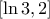 \displaystyle{[\ln 3,2]}