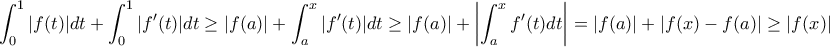 \displaystyle{\int_0^1 |f(t)| dt+\int_0^1 |f'(t)| dt \geq |f(a)|+\int_a^x |f'(t)| dt \geq |f(a)|+\left|\int_a^x f'(t) dt\right|=|f(a)|+|f(x)-f(a)|\geq |f(x)|}