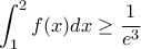 \displaystyle{\int_{1}^{2}{f(x)dx} \geq \frac{1}{e^3}} \displaystyle{\int_{1}^{2}{f(x)dx} \geq \frac{1}{e^3}}