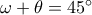 \omega +\theta =45^\circ