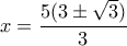 x= \dfrac{5(3 \pm  \sqrt{3} )}{3} 