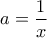 \displaystyle{a=\frac{1}{x}}