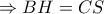 \displaystyle{ \Rightarrow BH = CS} \displaystyle{ \Rightarrow BH = CS}