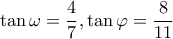 \displaystyle \tan \omega  = \frac{4}{7},\tan \varphi  = \frac{8}{{11}}