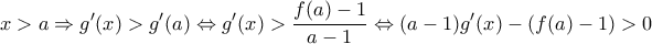 \displaystyle{x>a \Rightarrow g'(x)>g'(a) \Leftrightarrow g'(x)>\frac{f(a)-1}{a-1} \Leftrightarrow (a-1)g'(x)-(f(a)-1)>0}
