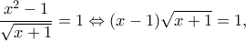 \displaystyle \frac{{{x^2} - 1}}{{\sqrt {x + 1} }} = 1 \Leftrightarrow (x - 1)\sqrt {x + 1}  = 1,