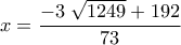\displaystyle x = \frac{-3 \; \sqrt{1249} + 192}{73} \displaystyle x = \frac{-3 \; \sqrt{1249} + 192}{73}