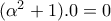 (\alpha^2+1).0=0