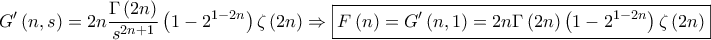 \displaystyle{{G{'}}\left( {n,s} \right) = 2n\frac{{\Gamma \left( {2n} \right)}}{{{s^{2n + 1}}}}\left( {1 - {2^{1 - 2n}}} \right)\zeta \left( {2n} \right) \Rightarrow \boxed{F\left( n \right) = {G{'}}\left( {n,1} \right) = 2n\Gamma \left( {2n} \right)\left( {1 - {2^{1 - 2n}}} \right)\zeta \left( {2n} \right)}}