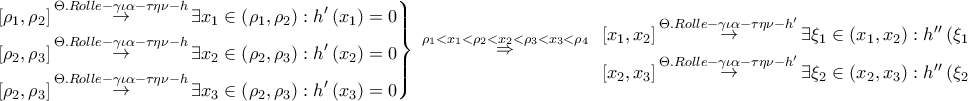 \displaystyle{ 
\left. \begin{gathered} 
  \left[ {\rho _1 ,\rho _2 } \right]\mathop  \to \limits^{\Theta .Rolle - \gamma \iota \alpha  - \tau \eta \nu  - h} \exists x_1  \in \left( {\rho _1 ,\rho _2 } \right):h{'}\left( {x_1 } \right) = 0 \hfill \\ 
  \left[ {\rho _2 ,\rho _3 } \right]\mathop  \to \limits^{\Theta .Rolle - \gamma \iota \alpha  - \tau \eta \nu  - h} \exists x_2  \in \left( {\rho _2 ,\rho _3 } \right):h{'}\left( {x_2 } \right) = 0 \hfill \\ 
  \left[ {\rho _2 ,\rho _3 } \right]\mathop  \to \limits^{\Theta .Rolle - \gamma \iota \alpha  - \tau \eta \nu  - h} \exists x_3  \in \left( {\rho _2 ,\rho _3 } \right):h{'}\left( {x_3 } \right) = 0 \hfill \\  
\end{gathered}  \right\}\;\mathop  \Rightarrow \limits^{\rho _1  < x_1  < \rho _2  < x_2  < \rho _3  < x_3  < \rho _4 } \;\left. \begin{gathered} 
  \left[ {x_1 ,x_2 } \right]\mathop  \to \limits^{\Theta .Rolle - \gamma \iota \alpha  - \tau \eta \nu  - h{'}} \exists \xi _1  \in \left( {x_1 ,x_2 } \right):h{'}{'}\left( {\xi _1 } \right) = 0 \hfill \\ 
  \left[ {x_2 ,x_3 } \right]\mathop  \to \limits^{\Theta .Rolle - \gamma \iota \alpha  - \tau \eta \nu  - h{'}} \exists \xi _2  \in \left( {x_2 ,x_3 } \right):h{'}{'}\left( {\xi _2 } \right) = 0 \hfill \\  
\end{gathered}  \right\} 
}