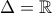 \Delta=\mathbb{R}
