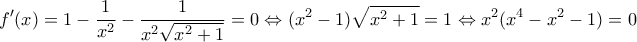\displaystyle f'(x) = 1 - \frac{1}{{{x^2}}} - \frac{1}{{{x^2}\sqrt {{x^2} + 1} }} = 0 \Leftrightarrow ({x^2} - 1)\sqrt {{x^2} + 1} = 1 \Leftrightarrow {x^2}({x^4} - {x^2} - 1) = 0 \displaystyle f'(x) = 1 - \frac{1}{{{x^2}}} - \frac{1}{{{x^2}\sqrt {{x^2} + 1} }} = 0 \Leftrightarrow ({x^2} - 1)\sqrt {{x^2} + 1} = 1 \Leftrightarrow {x^2}({x^4} - {x^2} - 1) = 0