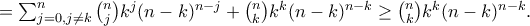 =\sum_{j=0,j\neq k}^{n}\binom{n}{j}k^j(n-k)^{n-j}+\binom{n}{k}k^k(n-k)^{n-k} \geq\binom{n}{k} k^k(n-k)^{n-k} . =\sum_{j=0,j\neq k}^{n}\binom{n}{j}k^j(n-k)^{n-j}+\binom{n}{k}k^k(n-k)^{n-k} \geq\binom{n}{k} k^k(n-k)^{n-k} .