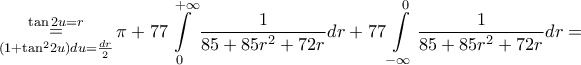 \displaystyle{\mathop = \limits_{\left( {1 + {{\tan }^2}2u} \right)du = \frac{{dr}}{2}}^{\tan 2u = r} \pi + 77\int\limits_0^{ + \infty } {\frac{1}{{85 + 85{r^2} + 72r}}} dr + 77\int\limits_{ - \infty }^0 {\frac{1}{{85 + 85{r^2} + 72r}}} dr = } \displaystyle{\mathop = \limits_{\left( {1 + {{\tan }^2}2u} \right)du = \frac{{dr}}{2}}^{\tan 2u = r} \pi + 77\int\limits_0^{ + \infty } {\frac{1}{{85 + 85{r^2} + 72r}}} dr + 77\int\limits_{ - \infty }^0 {\frac{1}{{85 + 85{r^2} + 72r}}} dr = }