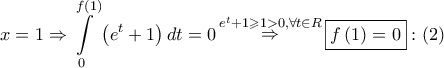 \displaystyle{ 
x = 1 \Rightarrow \int\limits_0^{f\left( 1 \right)} {\left( {e^t  + 1} \right)dt}  = 0\mathop  \Rightarrow \limits^{e^t  + 1 \geqslant 1 > 0,\forall t \in R} \boxed{f\left( 1 \right) = 0}:\left( 2 \right) 
}