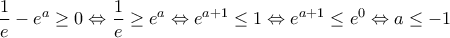 \displaystyle{\frac{1}{e} - e^a  \ge 0 \Leftrightarrow \frac{1}{e} \ge e^a  \Leftrightarrow e^{a + 1}  \le 1 \Leftrightarrow e^{a + 1}  \le e^0  \Leftrightarrow a \le  - 1}