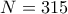 N = 315