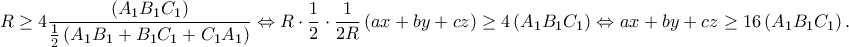 \displaystyle{R \ge 4\frac{{\left( {{A_1}{B_1}{C_1}} \right)}}{{\frac{1}{2}\left( {{A_1}{B_1} + {B_1}{C_1} + {C_1}{A_1}} \right)}} \Leftrightarrow R \cdot \frac{1}{2} \cdot \frac{1}{{2R}}\left( {ax + by + cz} \right) \ge 4\left( {{A_1}{B_1}{C_ 1}} \right) \Leftrightarrow ax + by + cz \ge 16\left( {{A_1}{B_1}{C_1}} \right).}