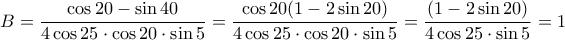 B=\dfrac{\cos 20-\sin 40}{4\cos 25\cdot \cos 20\cdot \sin 5}=\dfrac{\cos 20(1-2\sin 20)}{4\cos 25\cdot \cos 20\cdot \sin 5}=\dfrac{(1-2\sin 20)}{4\cos 25 \cdot \sin 5}=1 B=\dfrac{\cos 20-\sin 40}{4\cos 25\cdot \cos 20\cdot \sin 5}=\dfrac{\cos 20(1-2\sin 20)}{4\cos 25\cdot \cos 20\cdot \sin 5}=\dfrac{(1-2\sin 20)}{4\cos 25 \cdot \sin 5}=1