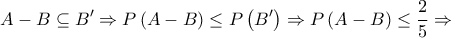 \displaystyle A - B \subseteq B' \Rightarrow P\left( {A - B} \right) \le P\left( {B'} \right) \Rightarrow P\left( {A - B} \right) \le \frac{2}{5} \Rightarrow