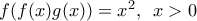 f(f(x)g(x))={{x}^{2}},\,\,\,x>0