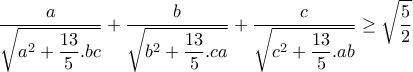 \displaystyle{\frac{a}{\sqrt{a^2+\displaystyle\frac{13}{5}.bc}}+\frac{b}{\sqrt{b^2+\displaystyle\frac{13}{5}.ca}}+\frac{c}{\sqrt{c^2+\displaystyle\frac{13}{5}.ab}}\ge\sqrt{\frac{5}{2}}}